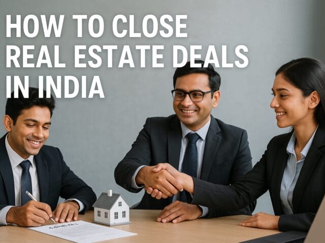 How to Close Real Estate Deals in India: A Complete 2025 Guide